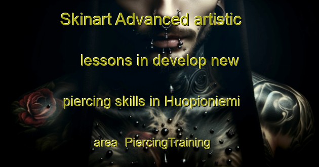 Skinart Advanced artistic lessons in develop new piercing skills in Huopioniemi area | PiercingTraining | PiercingClasses | SkinartTraining-Finland