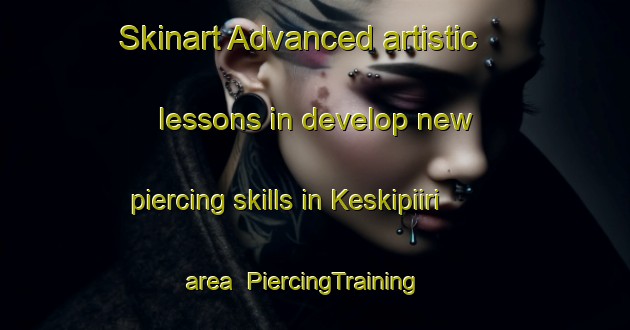 Skinart Advanced artistic lessons in develop new piercing skills in Keskipiiri area | PiercingTraining | PiercingClasses | SkinartTraining-Finland