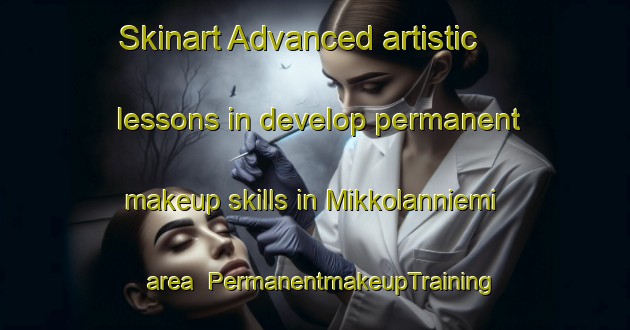 Skinart Advanced artistic lessons in develop permanent makeup skills in Mikkolanniemi area | PermanentmakeupTraining | PermanentmakeupClasses | SkinartTraining-Finland
