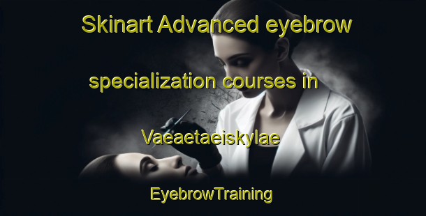 Skinart Advanced eyebrow specialization courses in Vaeaetaeiskylae | EyebrowTraining | EyebrowClasses | SkinartTraining-Finland