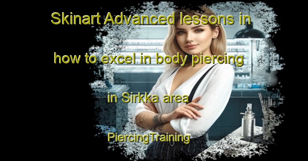 Skinart Advanced lessons in how to excel in body piercing in Sirkka area | PiercingTraining | PiercingClasses | SkinartTraining-Finland