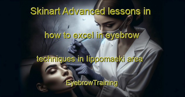 Skinart Advanced lessons in how to excel in eyebrow techniques in Iippomaeki area | EyebrowTraining | EyebrowClasses | SkinartTraining-Finland
