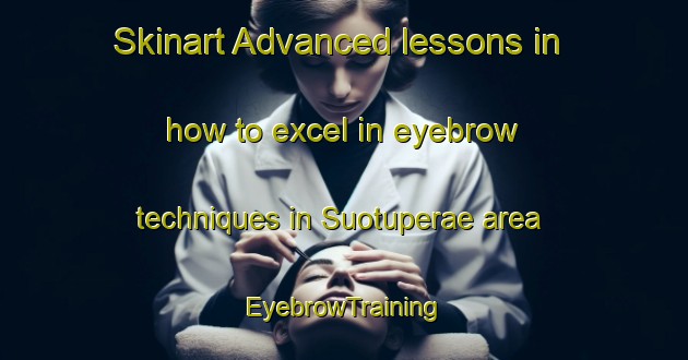 Skinart Advanced lessons in how to excel in eyebrow techniques in Suotuperae area | EyebrowTraining | EyebrowClasses | SkinartTraining-Finland