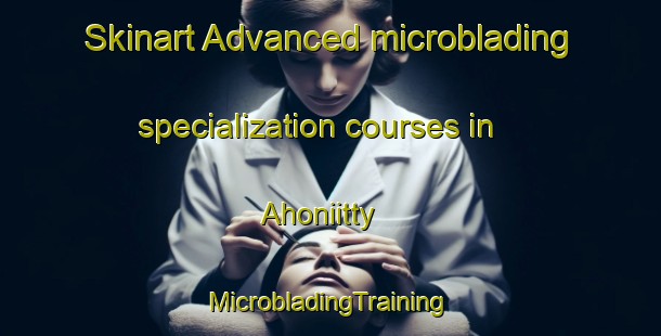 Skinart Advanced microblading specialization courses in Ahoniitty | #MicrobladingTraining #MicrobladingClasses #SkinartTraining-Finland