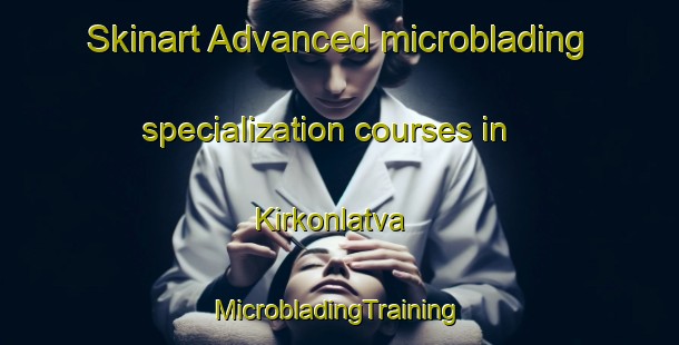 Skinart Advanced microblading specialization courses in Kirkonlatva | #MicrobladingTraining #MicrobladingClasses #SkinartTraining-Finland