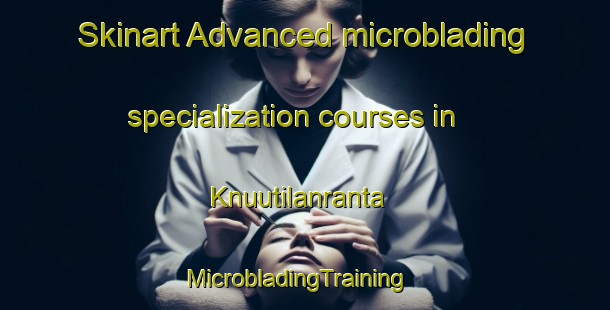 Skinart Advanced microblading specialization courses in Knuutilanranta | MicrobladingTraining | MicrobladingClasses | SkinartTraining-Finland