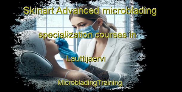 Skinart Advanced microblading specialization courses in Lauttijaervi | #MicrobladingTraining #MicrobladingClasses #SkinartTraining-Finland