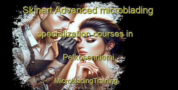 Skinart Advanced microblading specialization courses in Pelkosenniemi | MicrobladingTraining | MicrobladingClasses | SkinartTraining-Finland