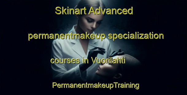 Skinart Advanced permanentmakeup specialization courses in Vuorilahti | PermanentmakeupTraining | PermanentmakeupClasses | SkinartTraining-Finland