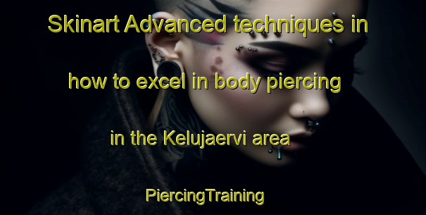 Skinart Advanced techniques in how to excel in body piercing in the Kelujaervi area | PiercingTraining | PiercingClasses | SkinartTraining-Finland