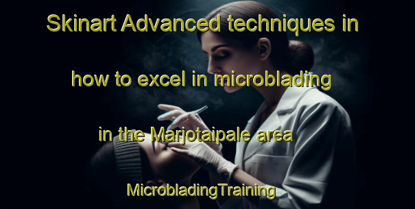 Skinart Advanced techniques in how to excel in microblading in the Marjotaipale area | MicrobladingTraining | MicrobladingClasses | SkinartTraining-Finland