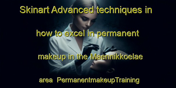 Skinart Advanced techniques in how to excel in permanent makeup in the Maennikkoelae area | PermanentmakeupTraining | PermanentmakeupClasses | SkinartTraining-Finland
