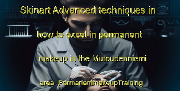 Skinart Advanced techniques in how to excel in permanent makeup in the Mutoudenniemi area | PermanentmakeupTraining | PermanentmakeupClasses | SkinartTraining-Finland