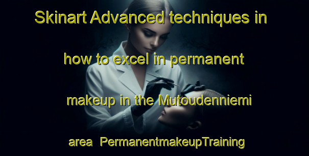 Skinart Advanced techniques in how to excel in permanent makeup in the Mutoudenniemi area | PermanentmakeupTraining | PermanentmakeupClasses | SkinartTraining-Finland