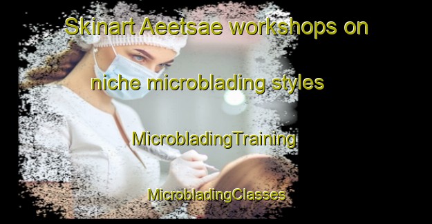 Skinart Aeetsae workshops on niche microblading styles | #MicrobladingTraining #MicrobladingClasses #SkinartTraining-Finland