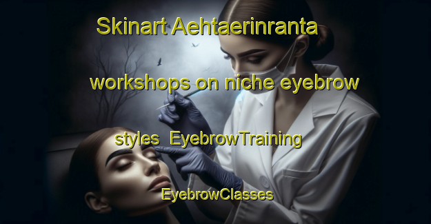 Skinart Aehtaerinranta workshops on niche eyebrow styles | EyebrowTraining | EyebrowClasses | SkinartTraining-Finland