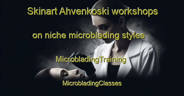 Skinart Ahvenkoski workshops on niche microblading styles | #MicrobladingTraining #MicrobladingClasses #SkinartTraining-Finland