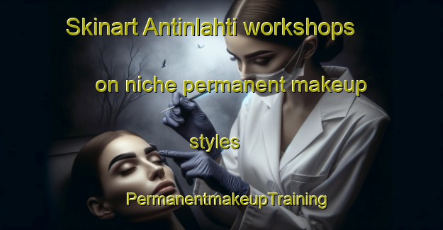Skinart Antinlahti workshops on niche permanent makeup styles | PermanentmakeupTraining | PermanentmakeupClasses | SkinartTraining-Finland