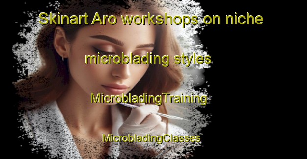 Skinart Aro workshops on niche microblading styles | MicrobladingTraining | MicrobladingClasses | SkinartTraining-Finland