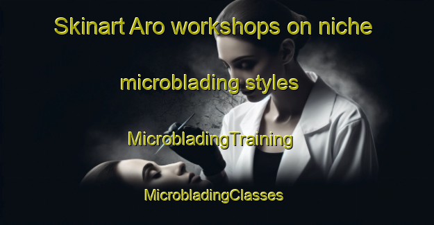 Skinart Aro workshops on niche microblading styles | MicrobladingTraining | MicrobladingClasses | SkinartTraining-Finland