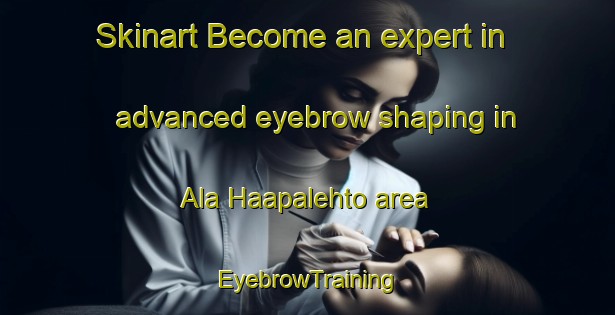Skinart Become an expert in advanced eyebrow shaping in Ala Haapalehto area | EyebrowTraining | EyebrowClasses | SkinartTraining-Finland