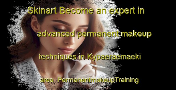 Skinart Become an expert in advanced permanent makeup techniques in Kypaeraemaeki area | PermanentmakeupTraining | PermanentmakeupClasses | SkinartTraining-Finland