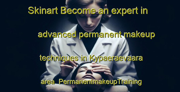 Skinart Become an expert in advanced permanent makeup techniques in Kypaeraevaara area | PermanentmakeupTraining | PermanentmakeupClasses | SkinartTraining-Finland