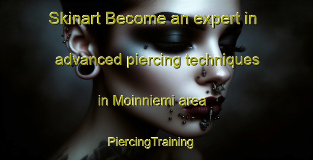 Skinart Become an expert in advanced piercing techniques in Moinniemi area | PiercingTraining | PiercingClasses | SkinartTraining-Finland