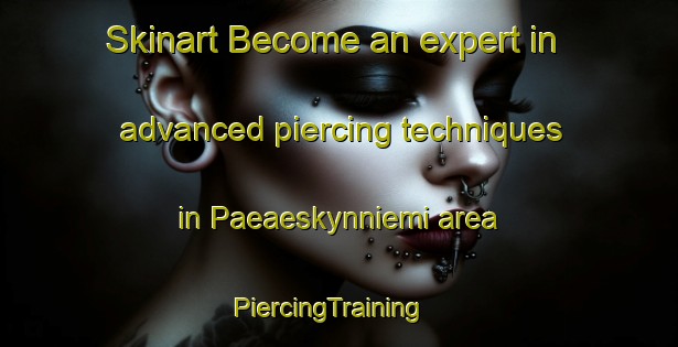 Skinart Become an expert in advanced piercing techniques in Paeaeskynniemi area | PiercingTraining | PiercingClasses | SkinartTraining-Finland