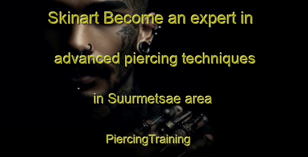 Skinart Become an expert in advanced piercing techniques in Suurmetsae area | PiercingTraining | PiercingClasses | SkinartTraining-Finland