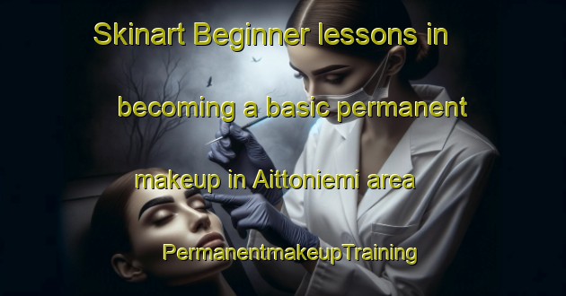 Skinart Beginner lessons in becoming a basic permanent makeup in Aittoniemi area | PermanentmakeupTraining | PermanentmakeupClasses | SkinartTraining-Finland