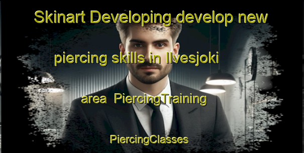 Skinart Developing develop new piercing skills in Ilvesjoki area | PiercingTraining | PiercingClasses | SkinartTraining-Finland