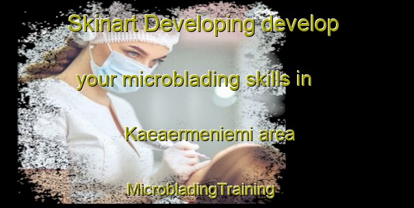 Skinart Developing develop your microblading skills in Kaeaermeniemi area | MicrobladingTraining | MicrobladingClasses | SkinartTraining-Finland