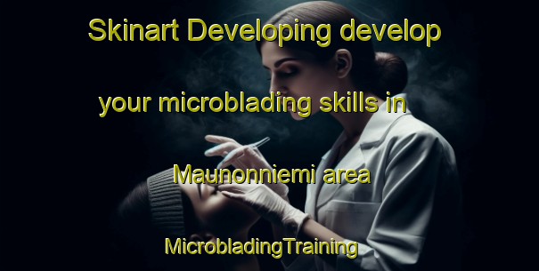 Skinart Developing develop your microblading skills in Maunonniemi area | MicrobladingTraining | MicrobladingClasses | SkinartTraining-Finland