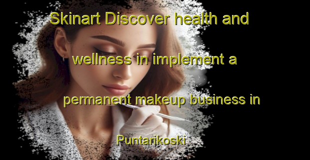 Skinart Discover health and wellness in implement a permanent makeup business in Puntarikoski | PermanentmakeupTraining | PermanentmakeupClasses | SkinartTraining-Finland