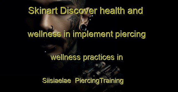 Skinart Discover health and wellness in implement piercing wellness practices in Siisiaelae | PiercingTraining | PiercingClasses | SkinartTraining-Finland