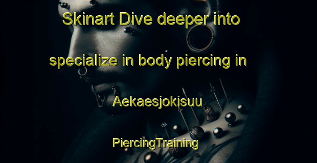 Skinart Dive deeper into specialize in body piercing in Aekaesjokisuu | #PiercingTraining #PiercingClasses #SkinartTraining-Finland