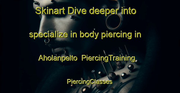 Skinart Dive deeper into specialize in body piercing in Aholanpelto | #PiercingTraining #PiercingClasses #SkinartTraining-Finland