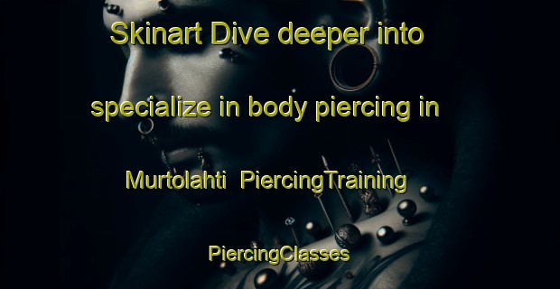 Skinart Dive deeper into specialize in body piercing in Murtolahti | #PiercingTraining #PiercingClasses #SkinartTraining-Finland