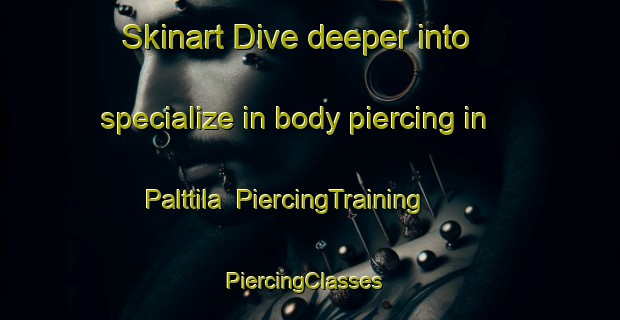 Skinart Dive deeper into specialize in body piercing in Palttila | PiercingTraining | PiercingClasses | SkinartTraining-Finland