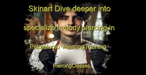 Skinart Dive deeper into specialize in body piercing in Pitkaeluoto | PiercingTraining | PiercingClasses | SkinartTraining-Finland