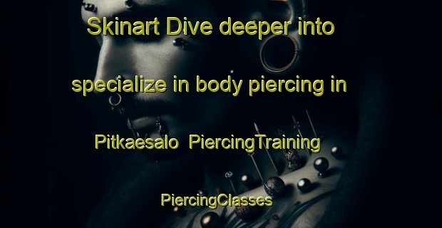 Skinart Dive deeper into specialize in body piercing in Pitkaesalo | PiercingTraining | PiercingClasses | SkinartTraining-Finland