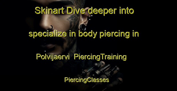 Skinart Dive deeper into specialize in body piercing in Polvijaervi | PiercingTraining | PiercingClasses | SkinartTraining-Finland
