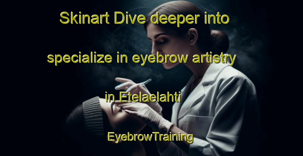 Skinart Dive deeper into specialize in eyebrow artistry in Etelaelahti | EyebrowTraining | EyebrowClasses | SkinartTraining-Finland
