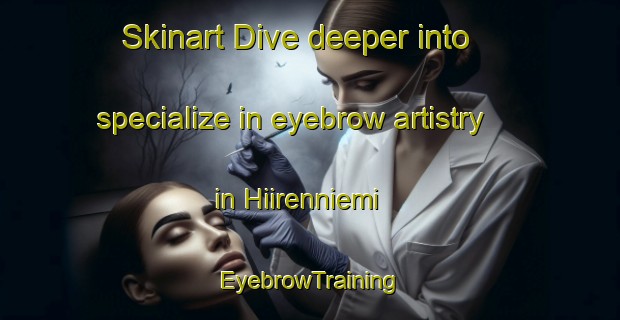 Skinart Dive deeper into specialize in eyebrow artistry in Hiirenniemi | EyebrowTraining | EyebrowClasses | SkinartTraining-Finland