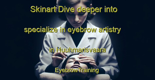 Skinart Dive deeper into specialize in eyebrow artistry in Huuhmarisvaara | EyebrowTraining | EyebrowClasses | SkinartTraining-Finland