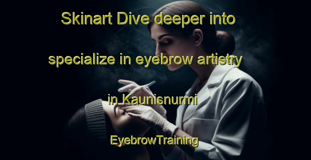 Skinart Dive deeper into specialize in eyebrow artistry in Kaunisnurmi | EyebrowTraining | EyebrowClasses | SkinartTraining-Finland