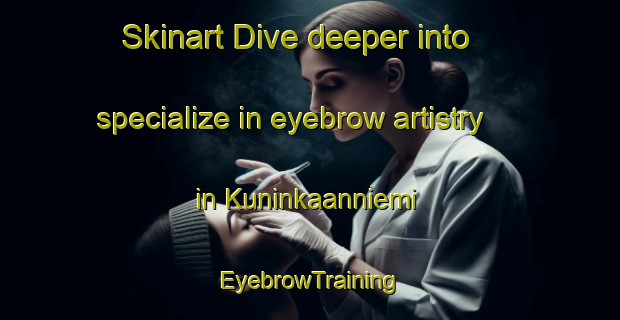 Skinart Dive deeper into specialize in eyebrow artistry in Kuninkaanniemi | EyebrowTraining | EyebrowClasses | SkinartTraining-Finland