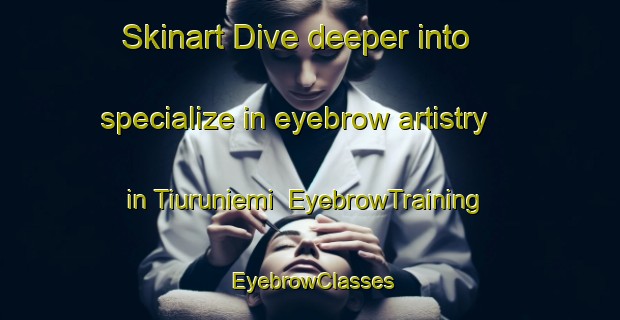 Skinart Dive deeper into specialize in eyebrow artistry in Tiuruniemi | EyebrowTraining | EyebrowClasses | SkinartTraining-Finland