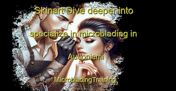 Skinart Dive deeper into specialize in microblading in Autioniemi | MicrobladingTraining | MicrobladingClasses | SkinartTraining-Finland